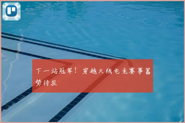 下一站冠军！穿越火线电竞赛事蓄势待发