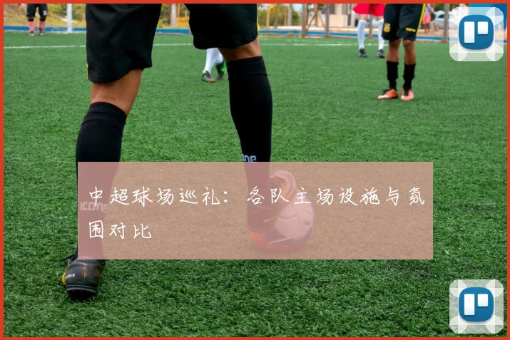 中超球场巡礼：各队主场设施与氛围对比