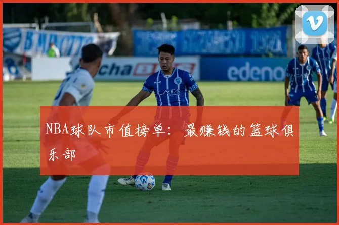 NBA球队市值榜单：最赚钱的篮球俱乐部