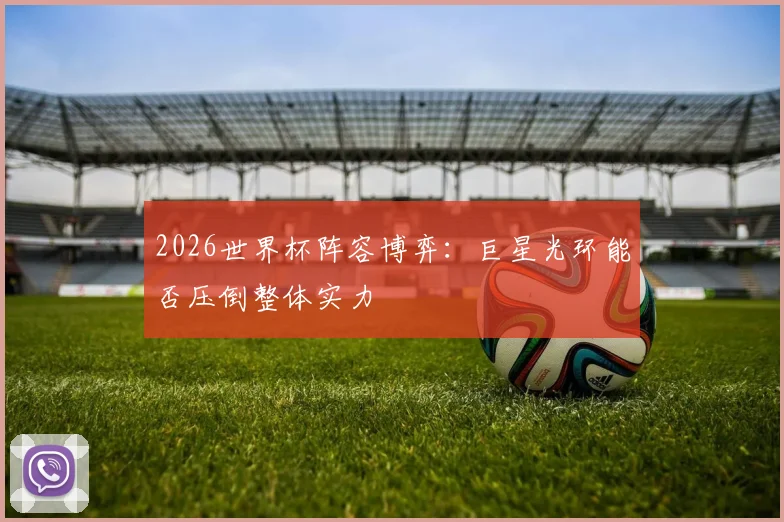 2026世界杯阵容博弈：巨星光环能否压倒整体实力