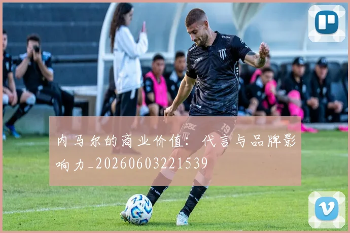 内马尔的商业价值：代言与品牌影响力_20260603221539