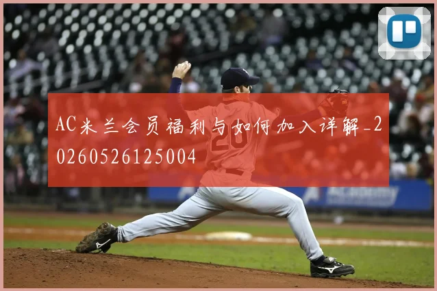 AC米兰会员福利与如何加入详解_20260526125004