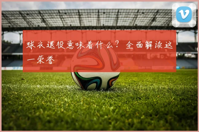球衣退役意味着什么？全面解读这一荣誉