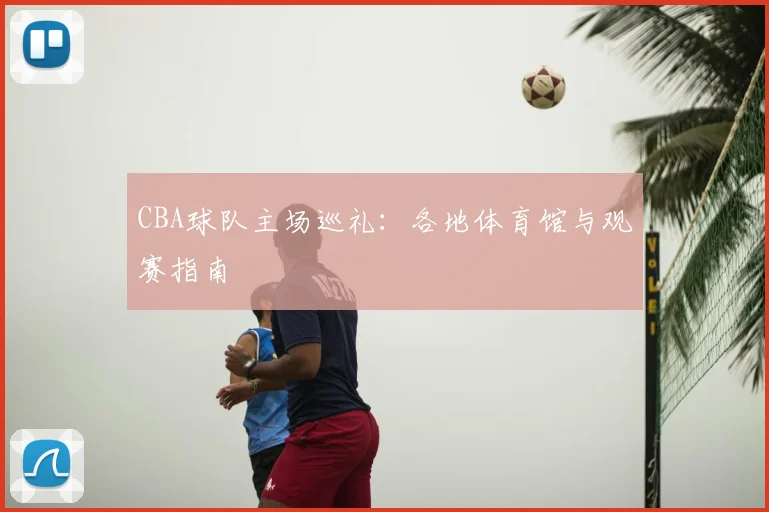CBA球队主场巡礼：各地体育馆与观赛指南