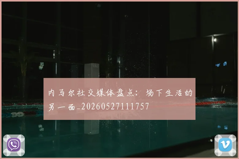 内马尔社交媒体盘点：场下生活的另一面_20260527111757