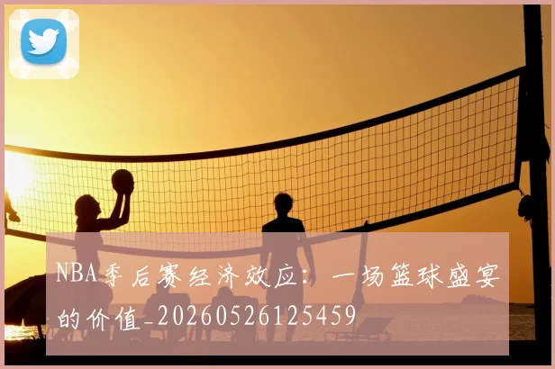 NBA季后赛经济效应:一场篮球盛宴的价值_20260526125459