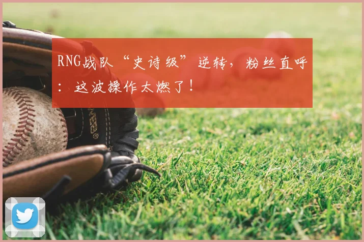 RNG战队“史诗级”逆转，粉丝直呼：这波操作太燃了！