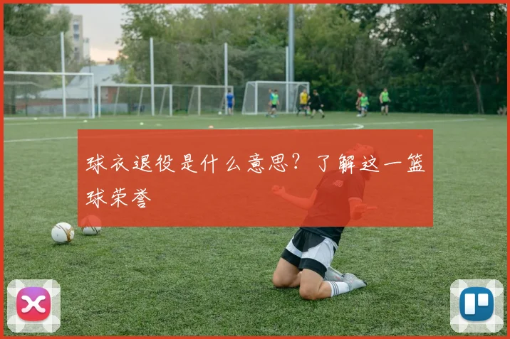 球衣退役是什么意思？了解这一篮球荣誉