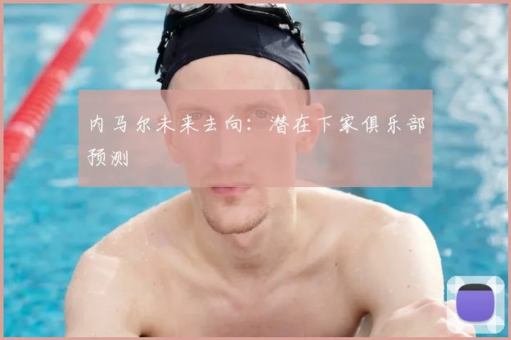 内马尔未来去向：潜在下家俱乐部预测