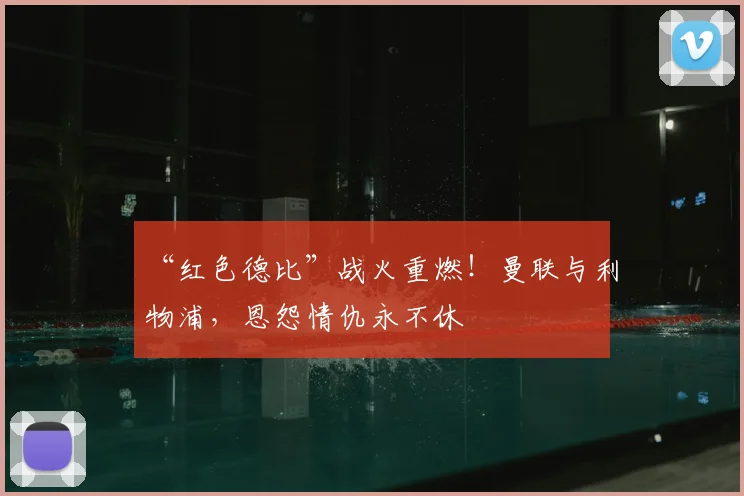 “红色德比”战火重燃！曼联与利物浦，恩怨情仇永不休
