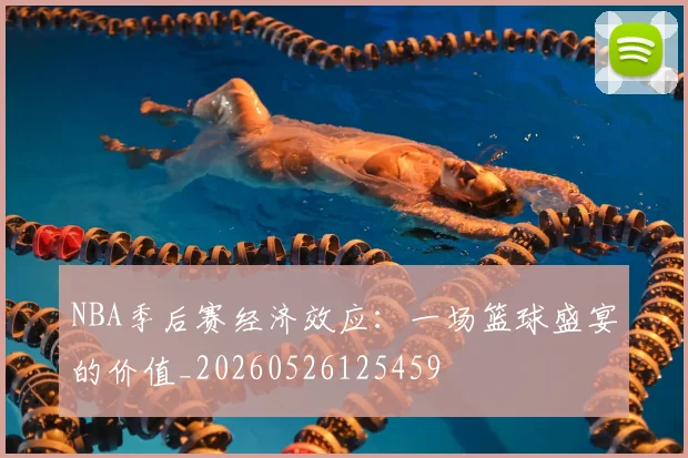 NBA季后赛经济效应：一场篮球盛宴的价值_20260526125459