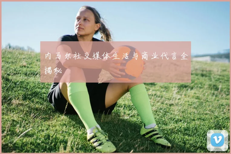 内马尔社交媒体生活与商业代言全揭秘