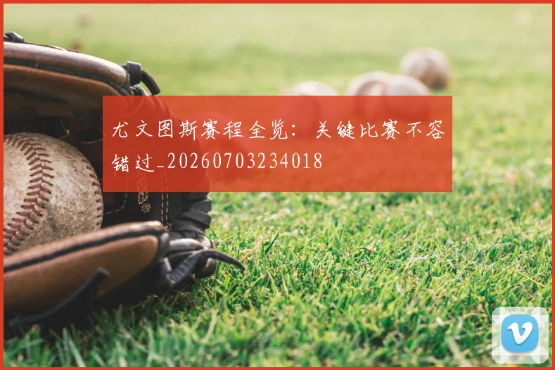 尤文图斯赛程全览：关键比赛不容错过_20260703234018