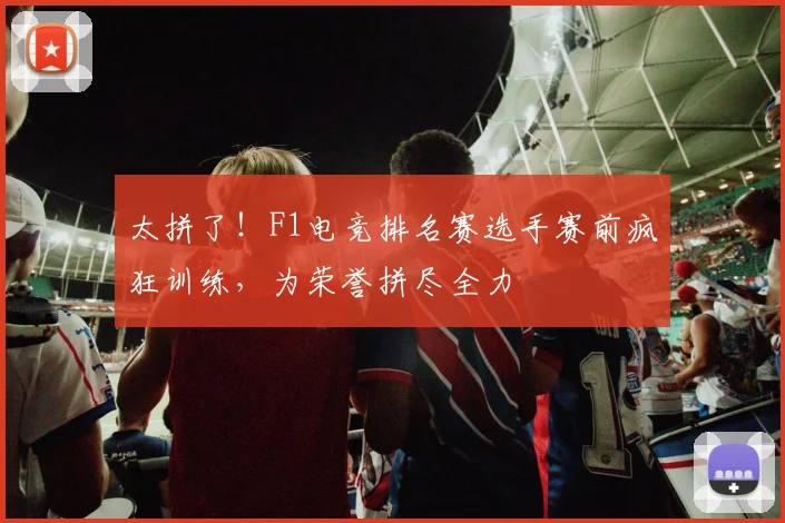 太拼了！F1电竞排名赛选手赛前疯狂训练，为荣誉拼尽全力