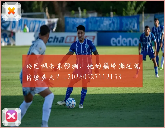 姆巴佩未来预测：他的巅峰期还能持续多久？_20260527112153