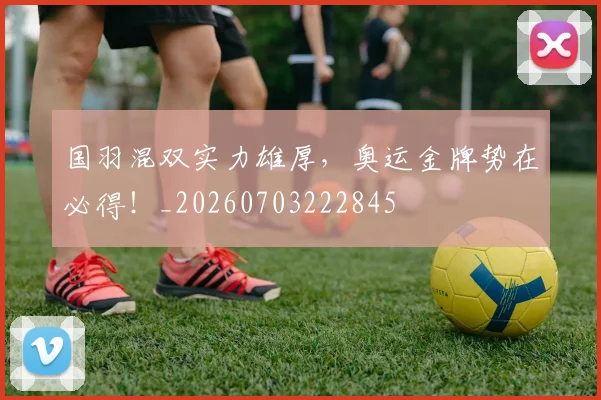 国羽混双实力雄厚，奥运金牌势在必得！_20260703222845