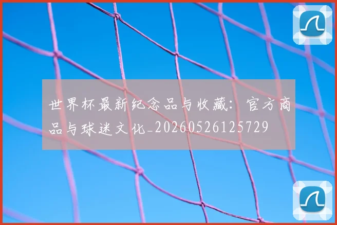 世界杯最新纪念品与收藏：官方商品与球迷文化_20260526125729