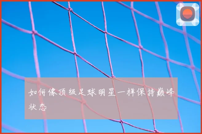 如何像顶级足球明星一样保持巅峰状态