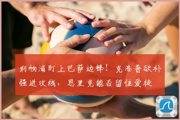 利物浦盯上巴萨边锋！克洛普欲补强进攻线，恩里克能否留住爱徒