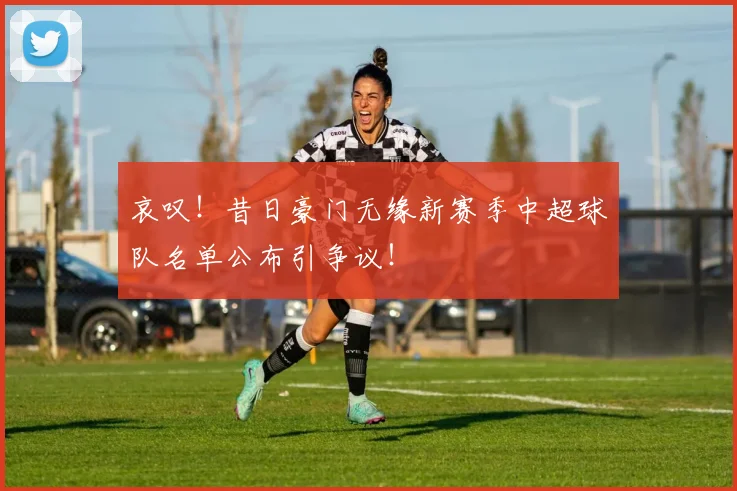 哀叹！昔日豪门无缘新赛季中超球队名单公布引争议！