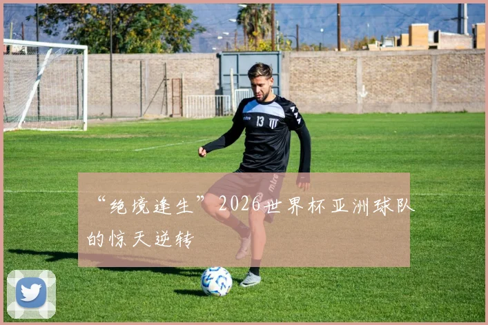“绝境逢生”2026世界杯亚洲球队的惊天逆转