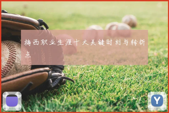 梅西职业生涯十大关键时刻与转折点