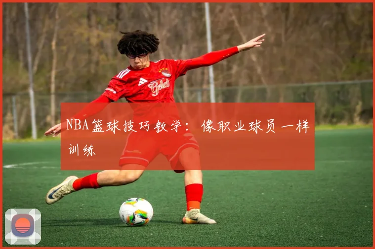 NBA篮球技巧教学：像职业球员一样训练