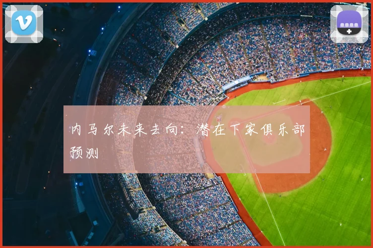 内马尔未来去向：潜在下家俱乐部预测