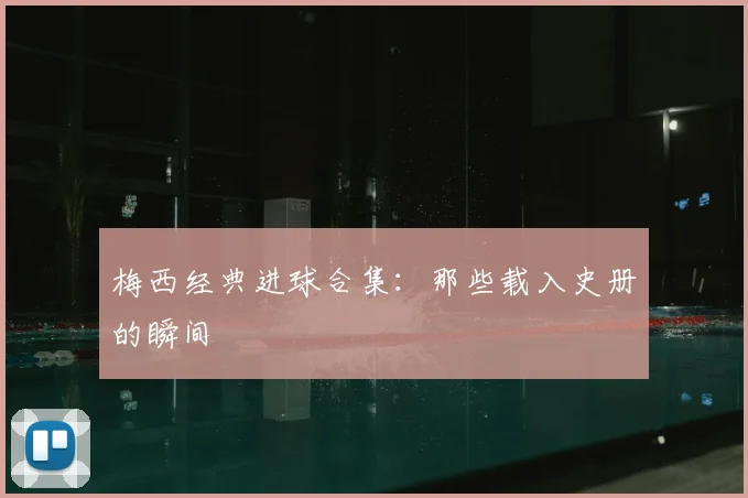 梅西经典进球合集：那些载入史册的瞬间
