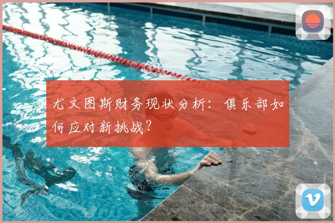 尤文图斯财务现状分析：俱乐部如何应对新挑战？