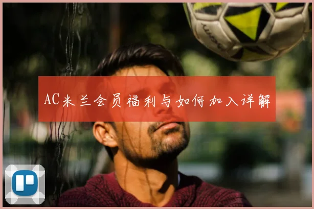 AC米兰会员福利与如何加入详解