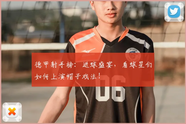 德甲射手榜：进球盛宴，看球星们如何上演帽子戏法！