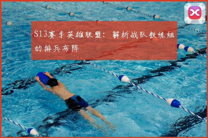S13赛季英雄联盟：解析战队教练组的排兵布阵