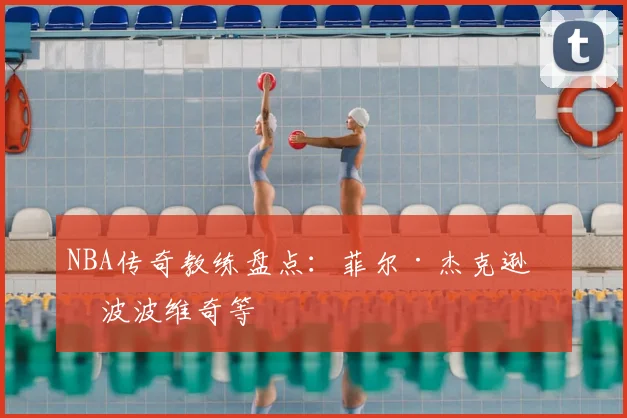 NBA传奇教练盘点：菲尔·杰克逊与波波维奇等