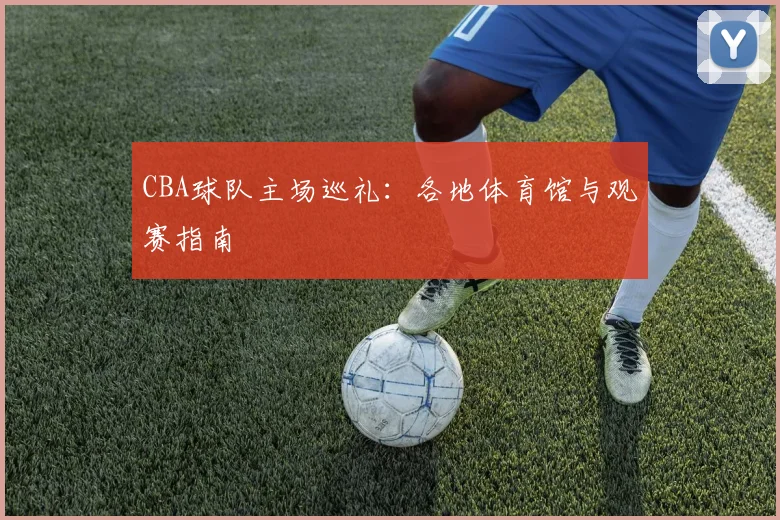 CBA球队主场巡礼:各地体育馆与观赛指南