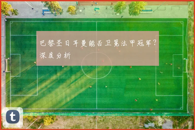 巴黎圣日耳曼能否卫冕法甲冠军？深度分析