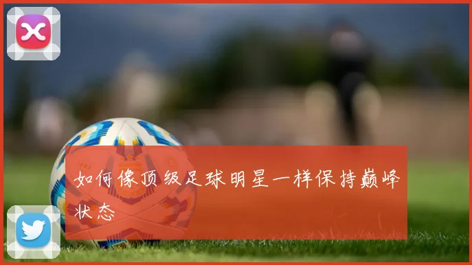 如何像顶级足球明星一样保持巅峰状态