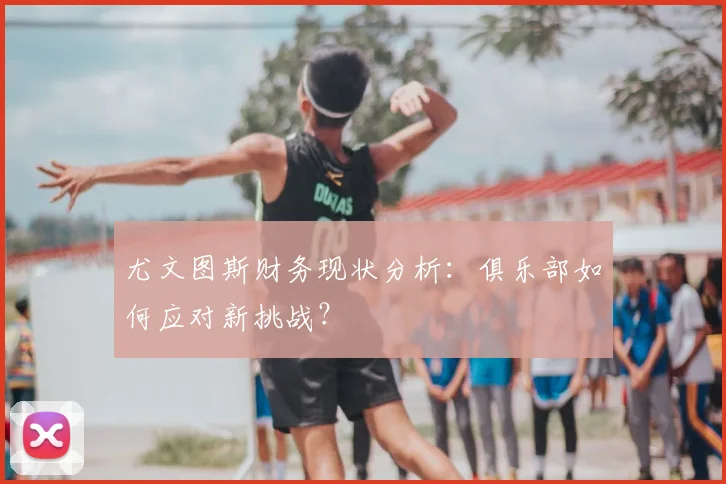 尤文图斯财务现状分析：俱乐部如何应对新挑战？