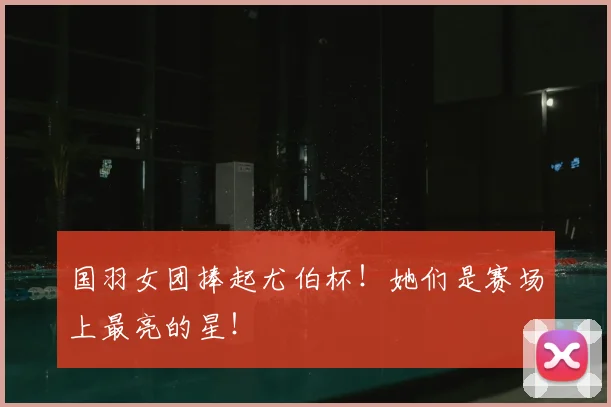 国羽女团捧起尤伯杯！她们是赛场上最亮的星！
