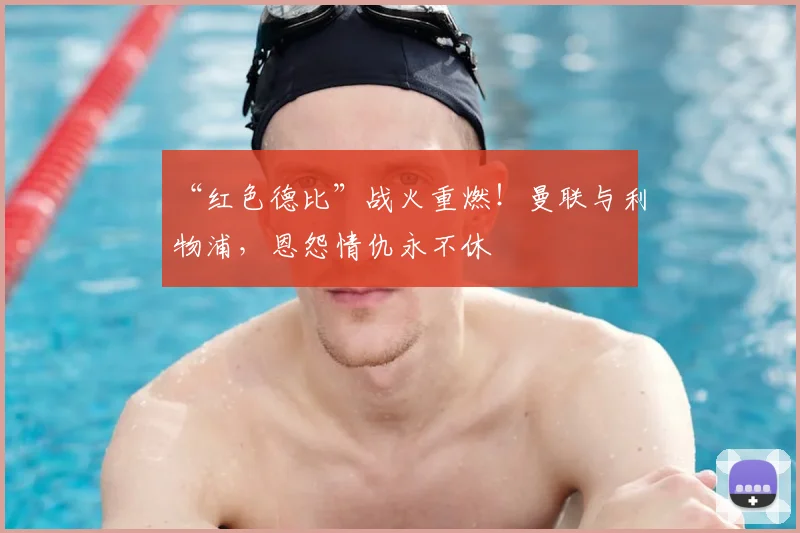 “红色德比”战火重燃！曼联与利物浦，恩怨情仇永不休