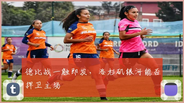 德比战一触即发，洛杉矶银河能否捍卫主场
