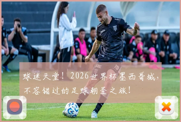 球迷天堂！2026世界杯墨西哥城，不容错过的足球朝圣之旅！
