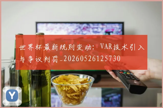 世界杯最新规则变动：VAR技术引入与争议判罚_20260526125730