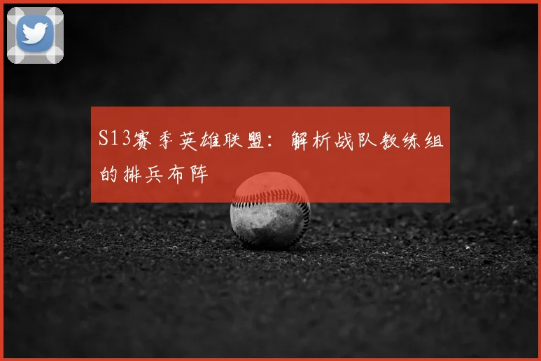 S13赛季英雄联盟：解析战队教练组的排兵布阵