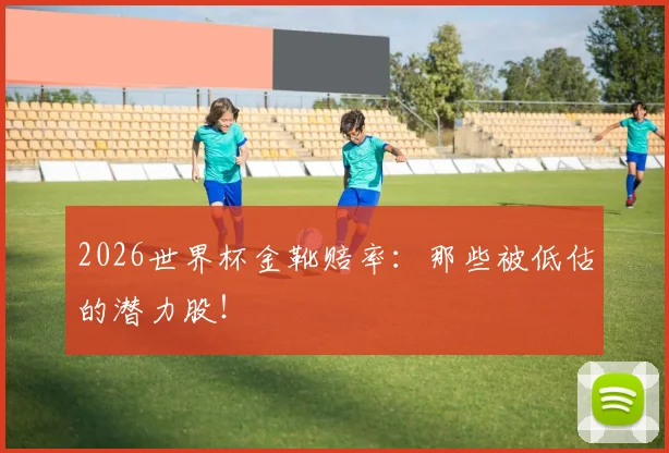 2026世界杯金靴赔率：那些被低估的潜力股！