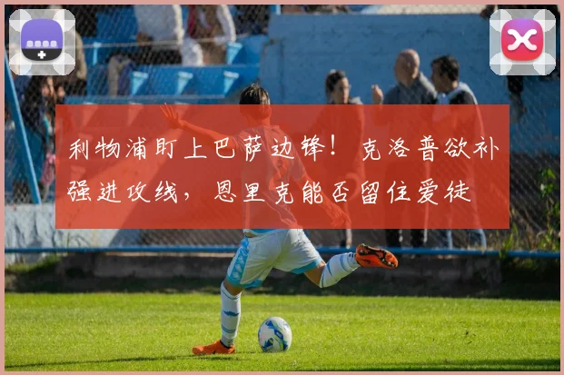 利物浦盯上巴萨边锋！克洛普欲补强进攻线，恩里克能否留住爱徒